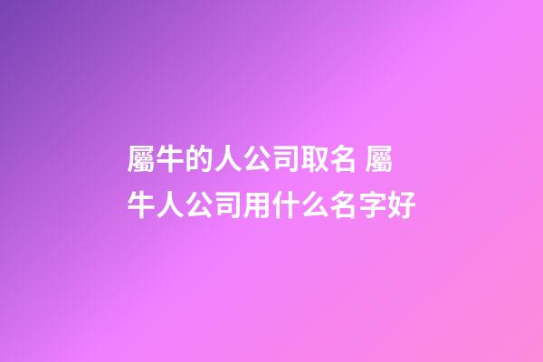 屬牛的人公司取名 屬牛人公司用什么名字好-第1張-公司起名-玄機(jī)派